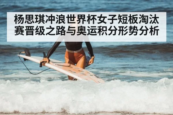 杨思琪冲浪世界杯女子短板淘汰赛晋级之路与奥运积分形势分析