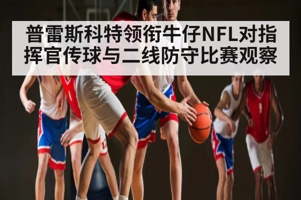 普雷斯科特领衔牛仔NFL对指挥官传球与二线防守比赛观察